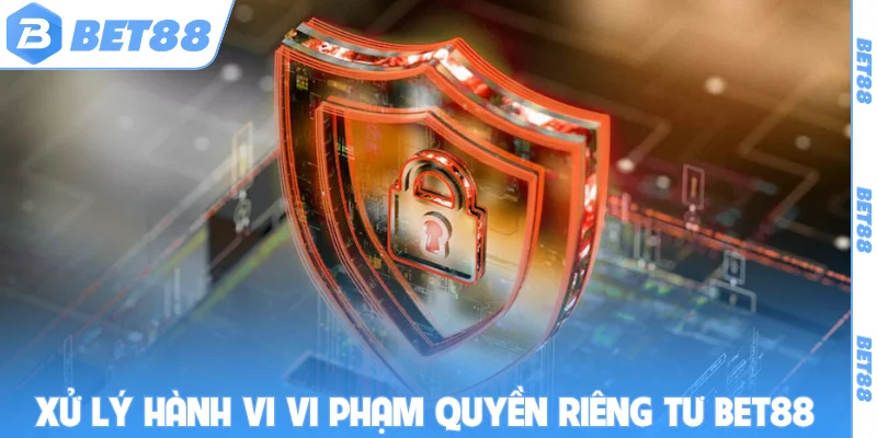 Xử lý hành vi vi phạm quyền riêng tư BET88